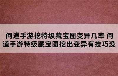 问道手游挖特级藏宝图变异几率 问道手游特级藏宝图挖出变异有技巧没